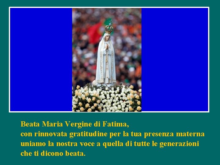 Beata Maria Vergine di Fatima, con rinnovata gratitudine per la tua presenza materna uniamo