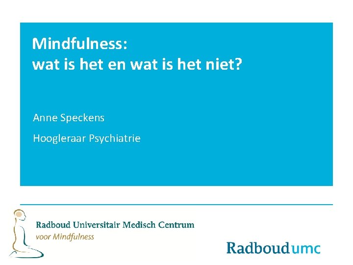 Mindfulness: wat is het en wat is het niet? Anne Speckens Hoogleraar Psychiatrie 