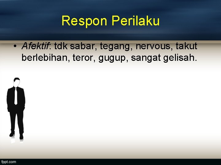 Respon Perilaku • Afektif: tdk sabar, tegang, nervous, takut berlebihan, teror, gugup, sangat gelisah.