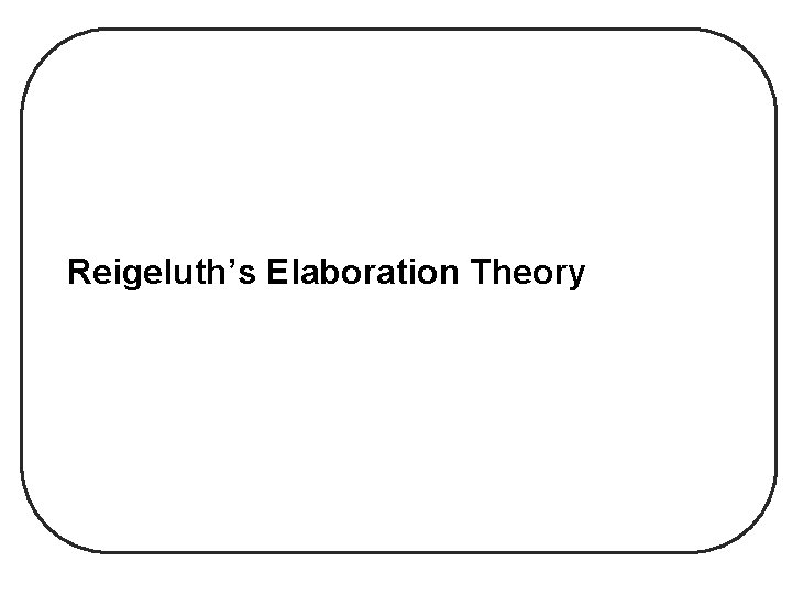Reigeluth’s Elaboration Theory Reigeluth’s Elaboration Theory