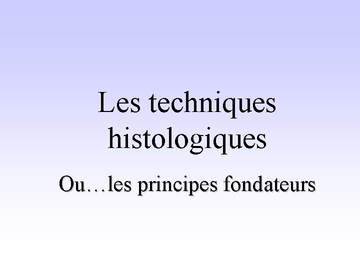 Les techniques histologiques Ou…les principes fondateurs 