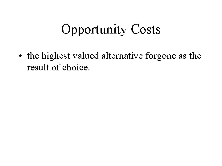 Opportunity Costs • the highest valued alternative forgone as the result of choice. 