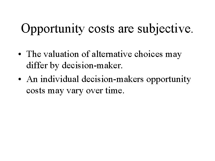 Opportunity costs are subjective. • The valuation of alternative choices may differ by decision-maker.