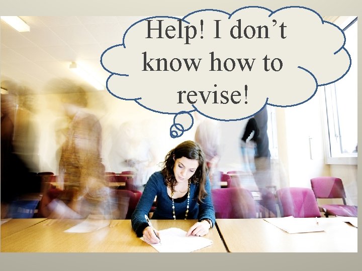 Help! I don’t know how to revise! Help! I don’t know how to revise!