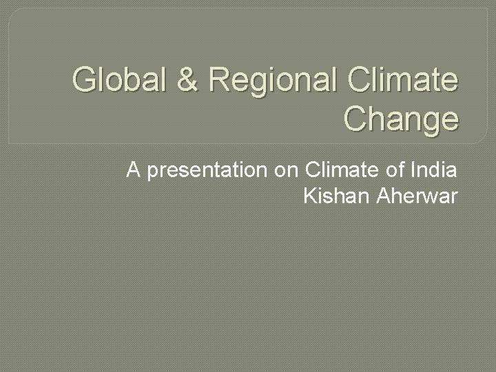 Global & Regional Climate Change A presentation on Climate of India Kishan Aherwar 