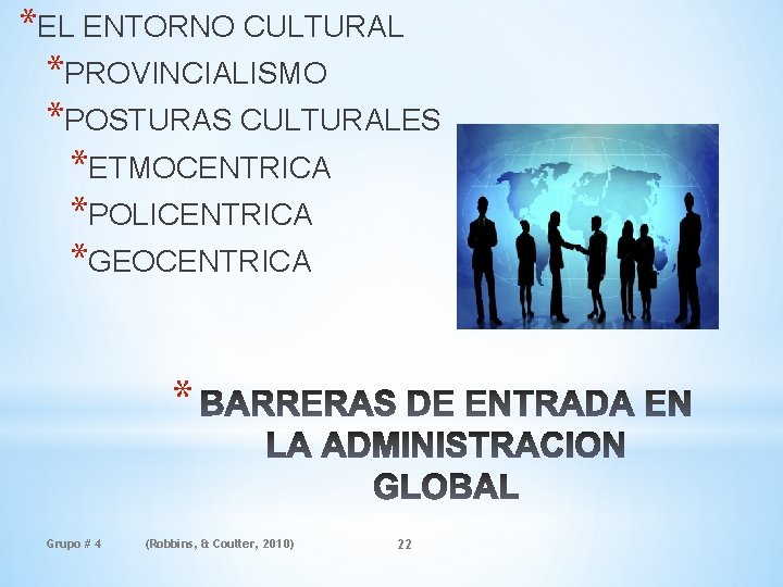 *EL ENTORNO CULTURAL *PROVINCIALISMO *POSTURAS CULTURALES *ETMOCENTRICA *POLICENTRICA *GEOCENTRICA * Grupo # 4 (Robbins,