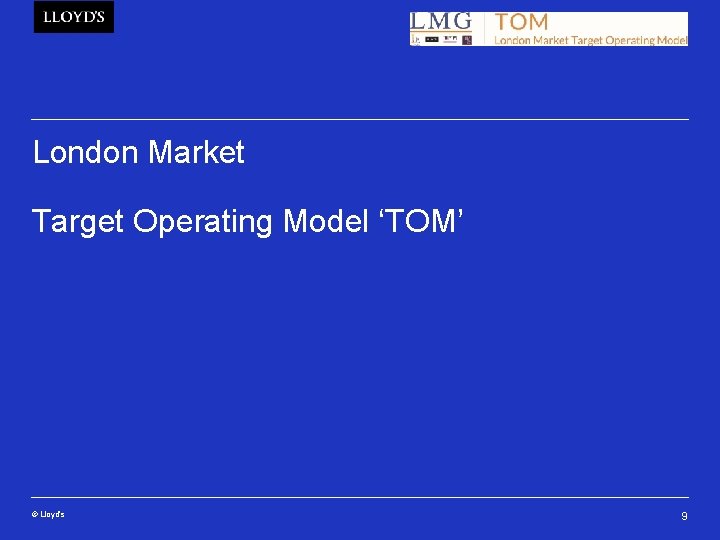 London Market Target Operating Model ‘TOM’ © Lloyd’s 9 
