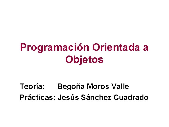 Programación Orientada a Objetos Teoría: Begoña Moros Valle Prácticas: Jesús Sánchez Cuadrado 