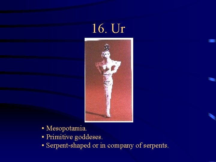 16. Ur • Mesopotamia. • Primitive goddeses. • Serpent-shaped or in company of serpents. 16. Ur • Mesopotamia. • Primitive goddeses. • Serpent-shaped or in company of serpents.