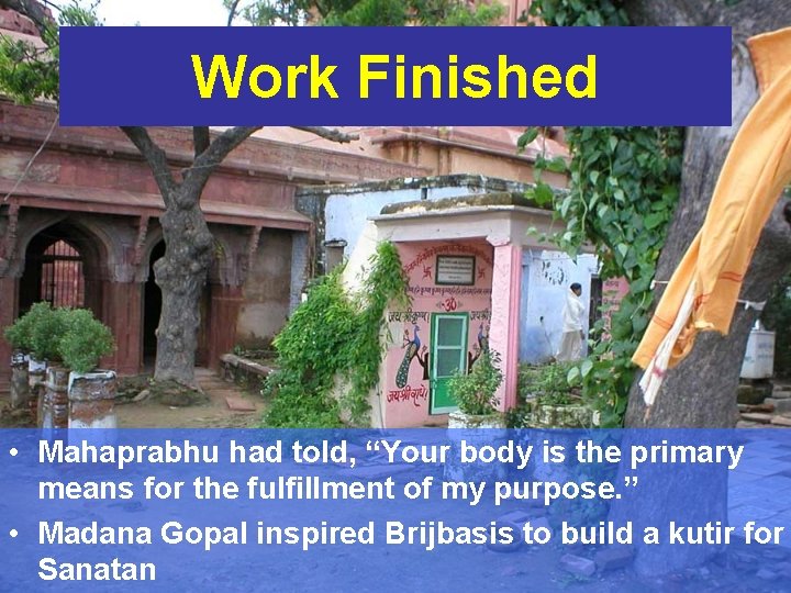 Work Finished • Mahaprabhu had told, “Your body is the primary means for the