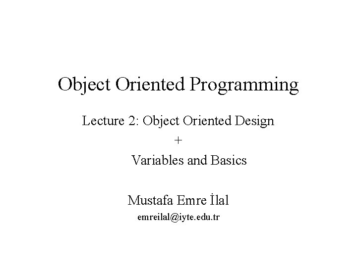 Object Oriented Programming Lecture 2: Object Oriented Design + Variables and Basics Mustafa Emre