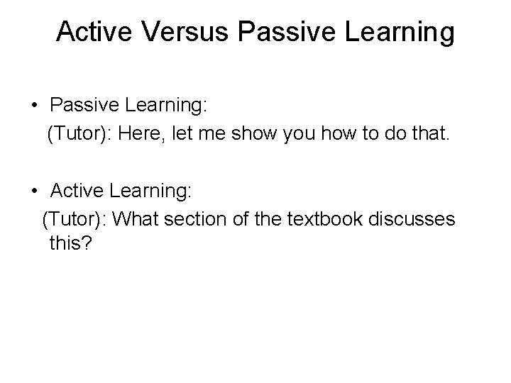 Active Versus Passive Learning • Passive Learning: (Tutor): Here, let me show you how