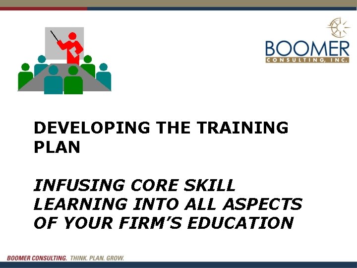 DEVELOPING THE TRAINING PLAN INFUSING CORE SKILL LEARNING INTO ALL ASPECTS OF YOUR FIRM’S