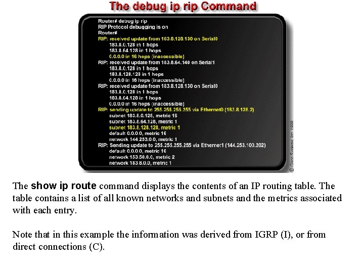 The show ip route command displays the contents of an IP routing table. The