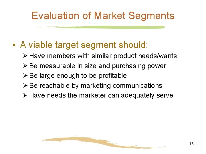 Evaluation of Market Segments • A viable target segment should: Ø Have members with