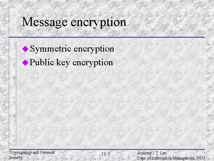 Message encryption u Symmetric encryption u Public key encryption Cryptograpgy and Network Security 12 Message encryption u Symmetric encryption u Public key encryption Cryptograpgy and Network Security 12