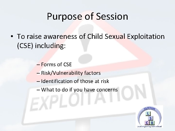 Purpose of Session • To raise awareness of Child Sexual Exploitation (CSE) including: –