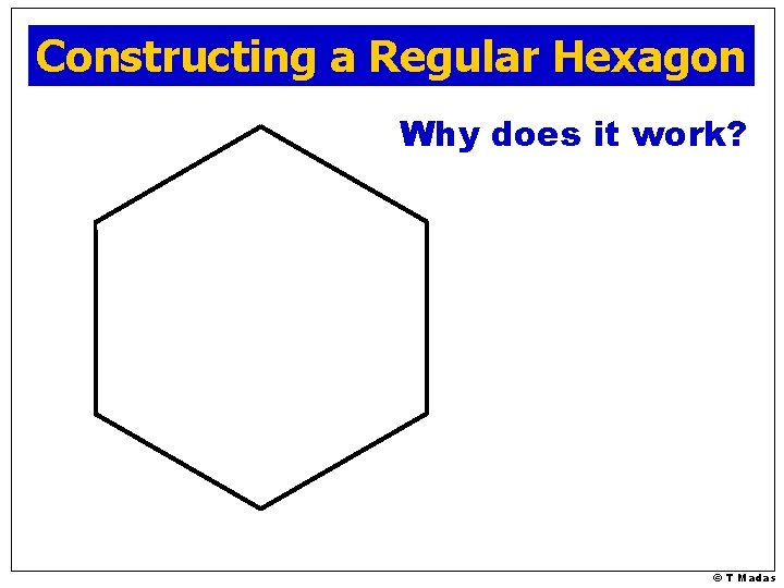 Constructing a Regular Hexagon Why does it work? © T Madas 