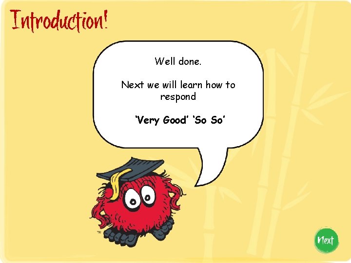Introduction! Well done. Next we will learn how to respond ‘Very Good’ ‘So So’