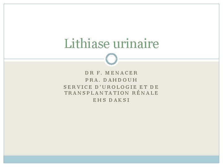 Lithiase urinaire DR F. MENACER PRA. DAHDOUH SERVICE D’UROLOGIE ET DE TRANSPLANTATION RÉNALE EHS