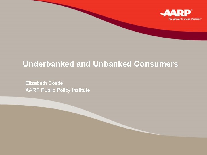 Underbanked and Unbanked Consumers Elizabeth Costle AARP Public Policy Institute 