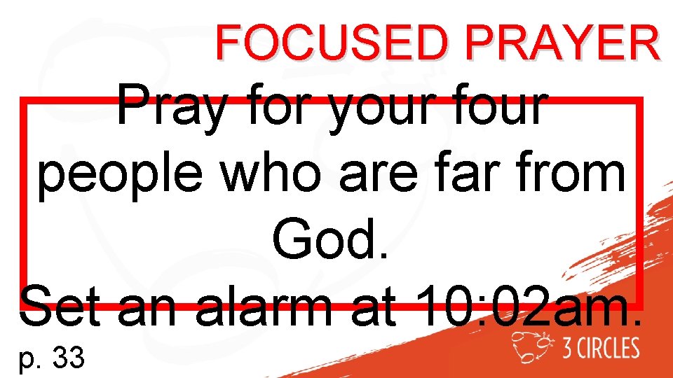 FOCUSED PRAYER Pray for your four people who are far from God. Set an