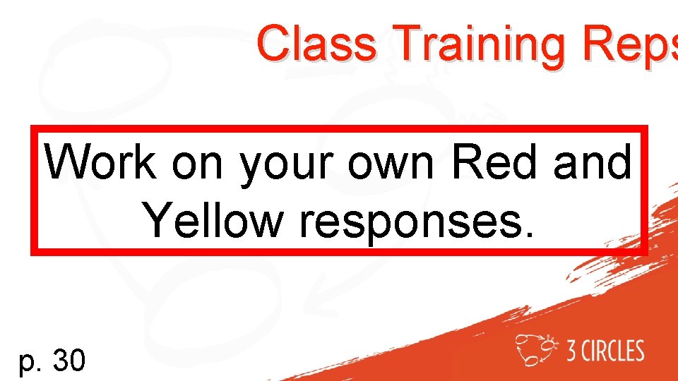 Class Training Reps Work on your own Red and Yellow responses. p. 30 