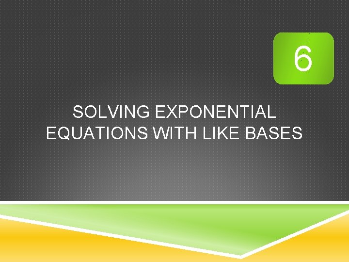 6 SOLVING EXPONENTIAL EQUATIONS WITH LIKE BASES 