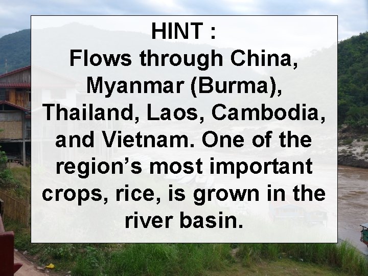 HINT : Flows through China, Myanmar (Burma), Thailand, Laos, Cambodia, and Vietnam. One of