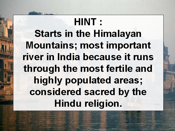 HINT : Starts in the Himalayan Mountains; most important river in India because it