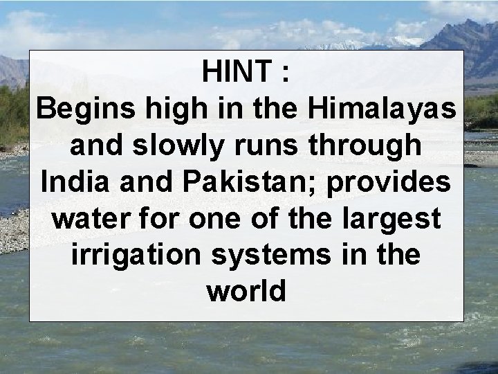 HINT : Begins high in the Himalayas and slowly runs through India and Pakistan;