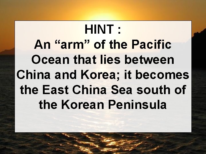 HINT : An “arm” of the Pacific Ocean that lies between China and Korea;