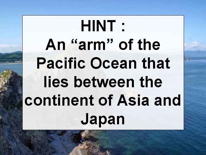 HINT : An “arm” of the Pacific Ocean that lies between the continent of