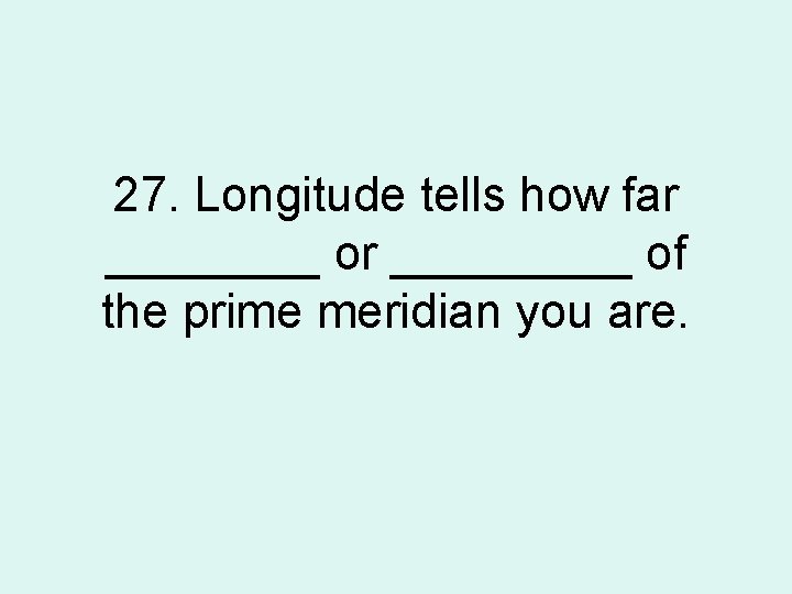 27. Longitude tells how far ____ or _____ of the prime meridian you are.