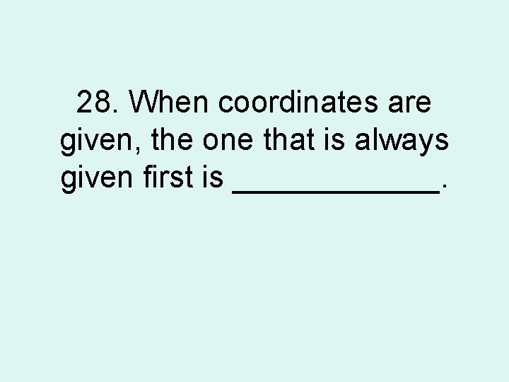 28. When coordinates are given, the one that is always given first is ______.