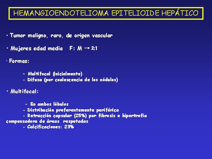 HEMANGIOENDOTELIOMA EPITELIOIDE HEPÁTICO • Tumor maligno, raro, de origen vascular • Mujeres edad media