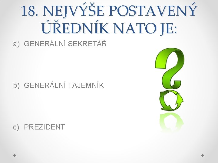 18. NEJVÝŠE POSTAVENÝ ÚŘEDNÍK NATO JE: a) GENERÁLNÍ SEKRETÁŘ b) GENERÁLNÍ TAJEMNÍK c) PREZIDENT