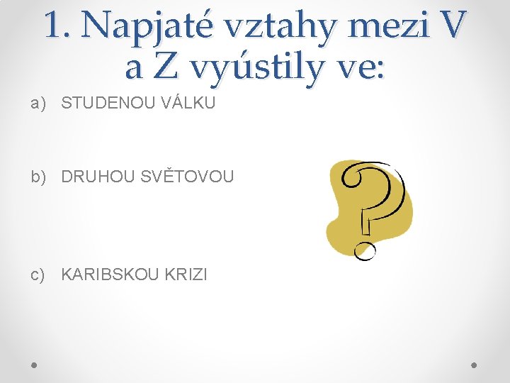 1. Napjaté vztahy mezi V a Z vyústily ve: a) STUDENOU VÁLKU b) DRUHOU