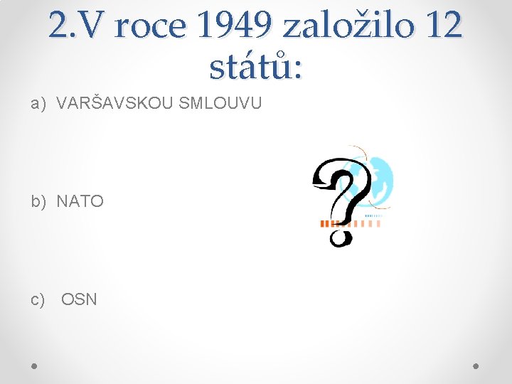 2. V roce 1949 založilo 12 států: a) VARŠAVSKOU SMLOUVU b) NATO c) OSN