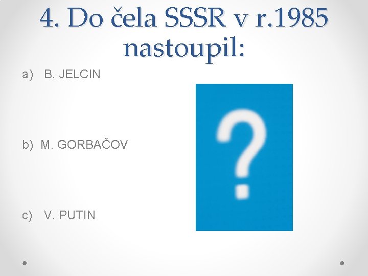 4. Do čela SSSR v r. 1985 nastoupil: a) B. JELCIN b) M. GORBAČOV