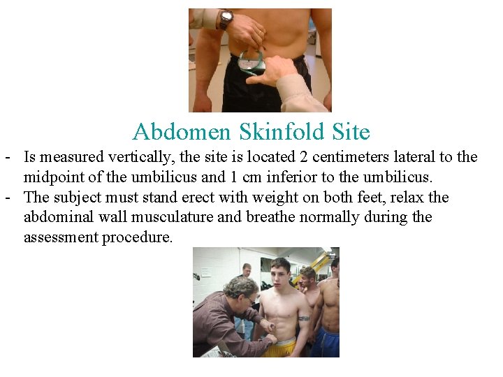 Abdomen Skinfold Site - Is measured vertically, the site is located 2 centimeters lateral Abdomen Skinfold Site - Is measured vertically, the site is located 2 centimeters lateral