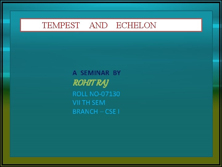TEMPEST AND ECHELON A SEMINAR BY ROHIT RAJ ROLL NO-07130 VII TH SEM BRANCH