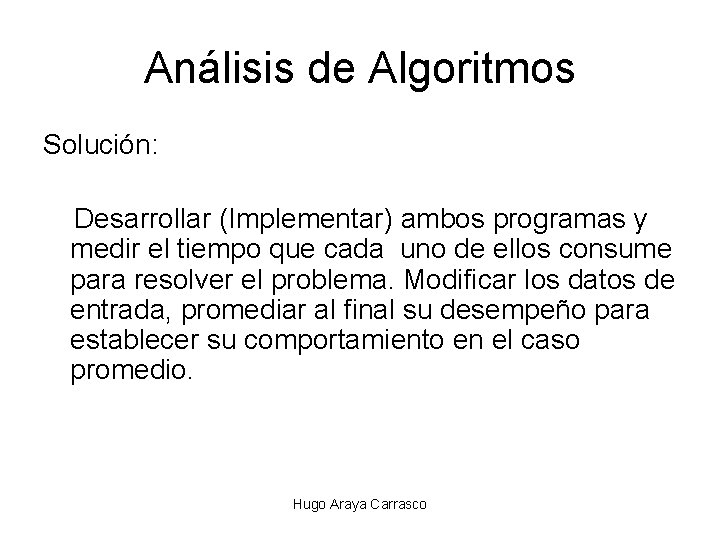 Análisis de Algoritmos Solución: Desarrollar (Implementar) ambos programas y medir el tiempo que cada Análisis de Algoritmos Solución: Desarrollar (Implementar) ambos programas y medir el tiempo que cada
