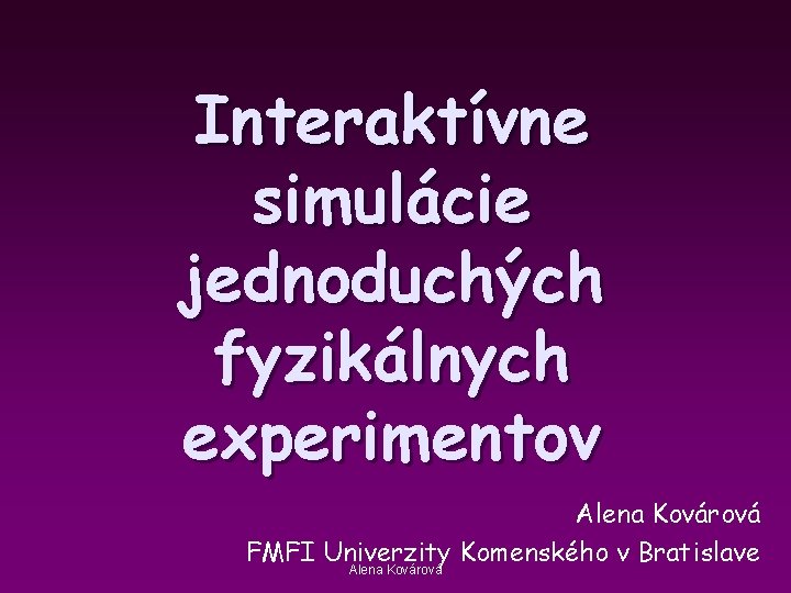 Interaktívne simulácie jednoduchých fyzikálnych experimentov Alena Kovárová FMFI Univerzity Komenského v Bratislave Alena Kovárová