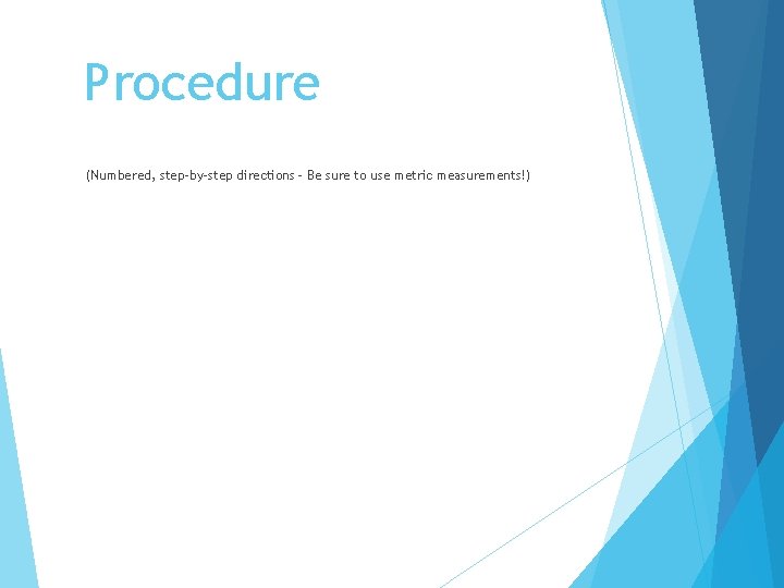 Procedure (Numbered, step-by-step directions - Be sure to use metric measurements!) Procedure (Numbered, step-by-step directions - Be sure to use metric measurements!)