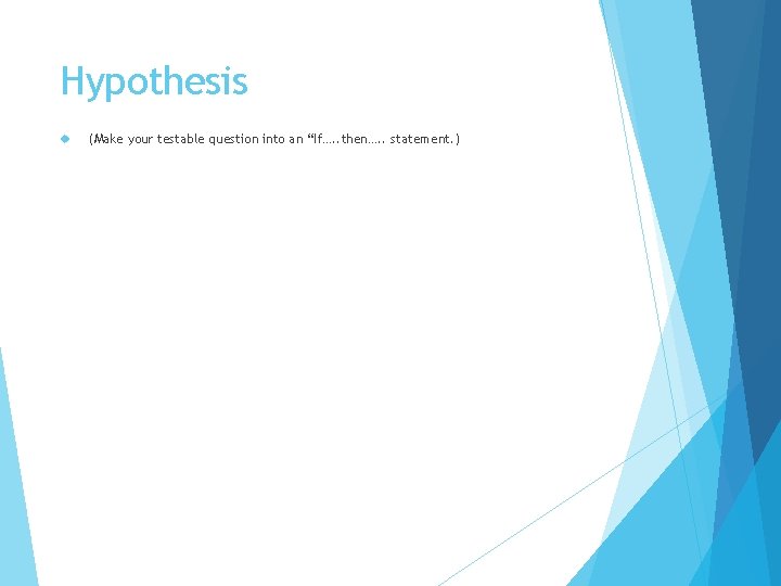 Hypothesis (Make your testable question into an “If…. . then…. . statement. ) Hypothesis (Make your testable question into an “If…. . then…. . statement. )