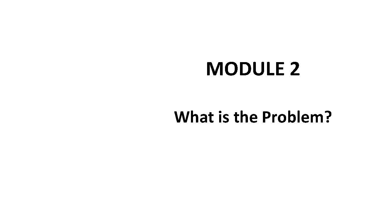 MODULE 2 What is the Problem? MODULE 2 What is the Problem?