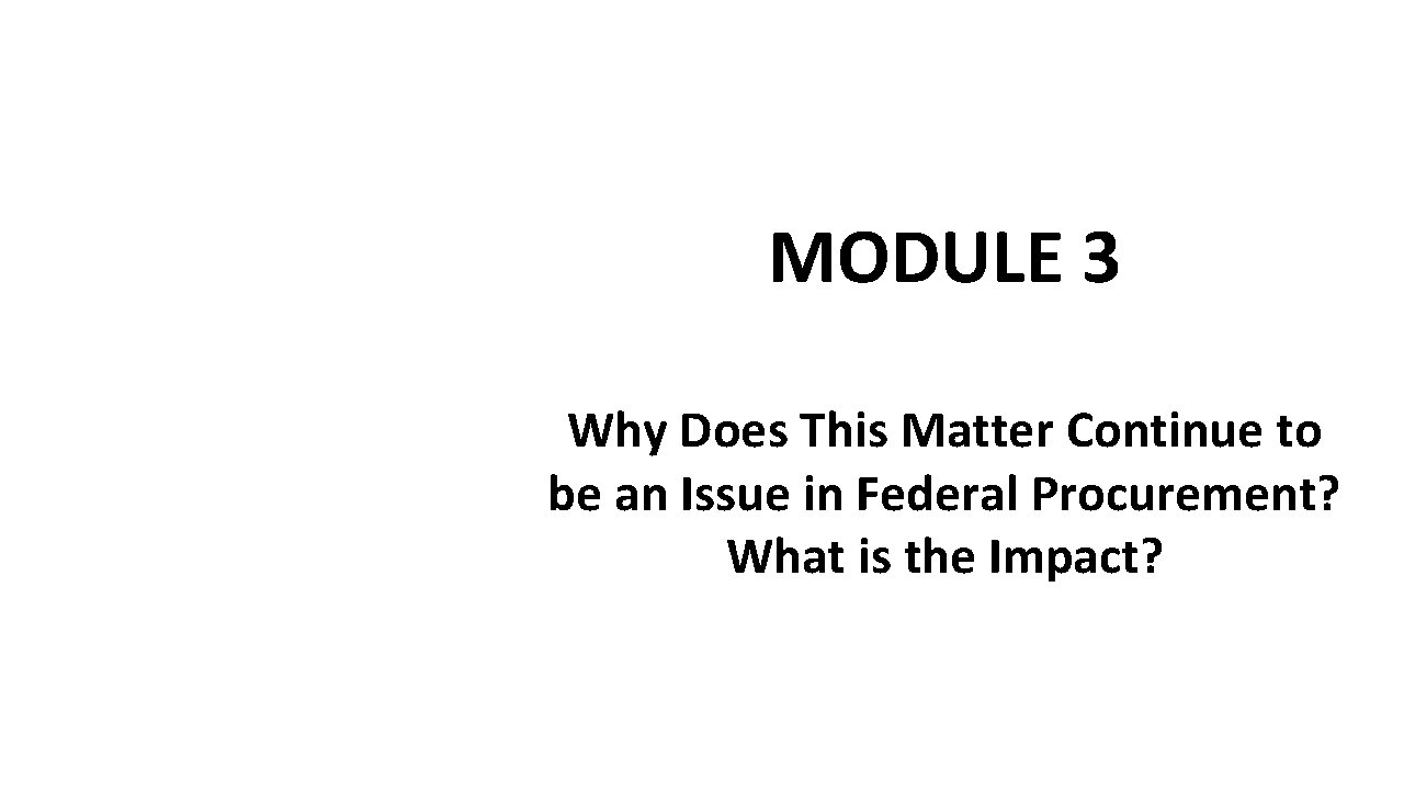 MODULE 3 Why Does This Matter Continue to be an Issue in Federal Procurement? MODULE 3 Why Does This Matter Continue to be an Issue in Federal Procurement?