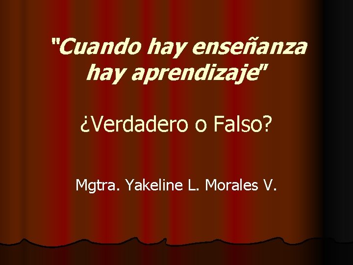 “Cuando hay enseñanza hay aprendizaje” ¿Verdadero o Falso? Mgtra. Yakeline L. Morales V. 