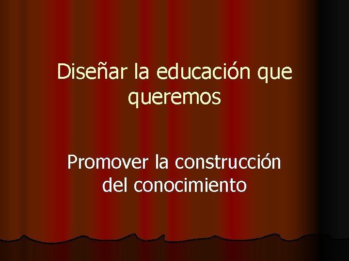 Diseñar la educación queremos Promover la construcción del conocimiento 